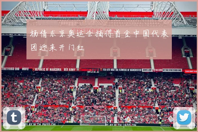 杨倩东京奥运会摘得首金中国代表团迎来开门红