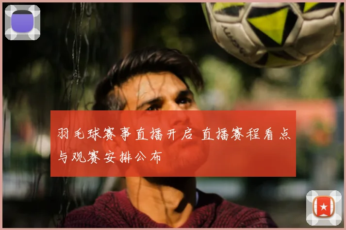 羽毛球赛事直播开启 直播赛程看点与观赛安排公布