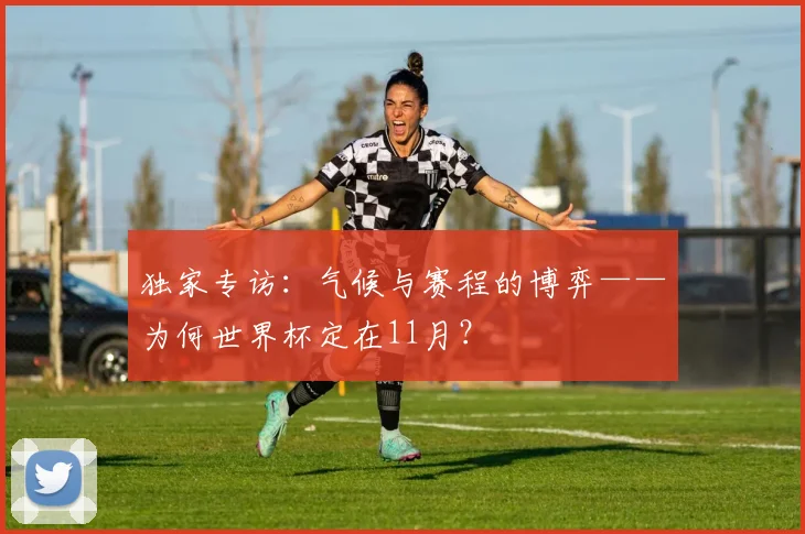 独家专访：气候与赛程的博弈——为何世界杯定在11月？