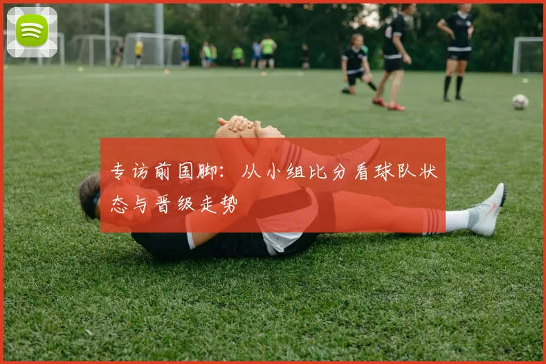 专访前国脚:从小组比分看球队状态与晋级走势
