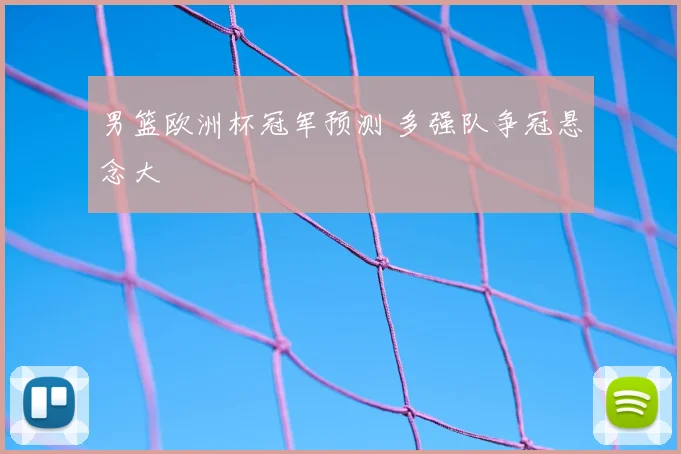 男篮欧洲杯冠军预测 多强队争冠悬念大