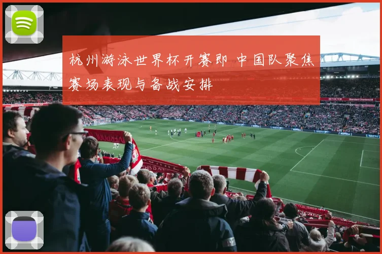 杭州游泳世界杯开赛即 中国队聚焦赛场表现与备战安排