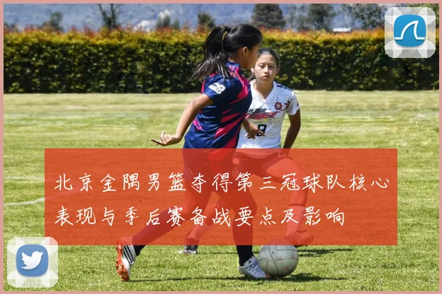 北京金隅男篮夺得第三冠球队核心表现与季后赛备战要点及影响