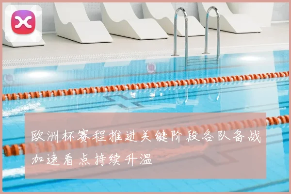 欧洲杯赛程推进关键阶段各队备战加速看点持续升温