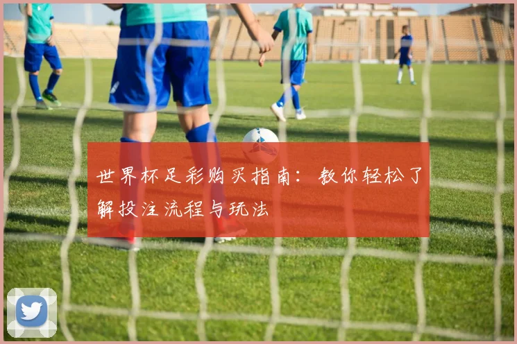 世界杯足彩购买指南：教你轻松了解投注流程与玩法