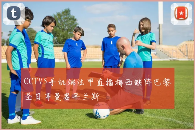 CCTV5手机端法甲直播梅西缺阵巴黎圣日耳曼客平兰斯