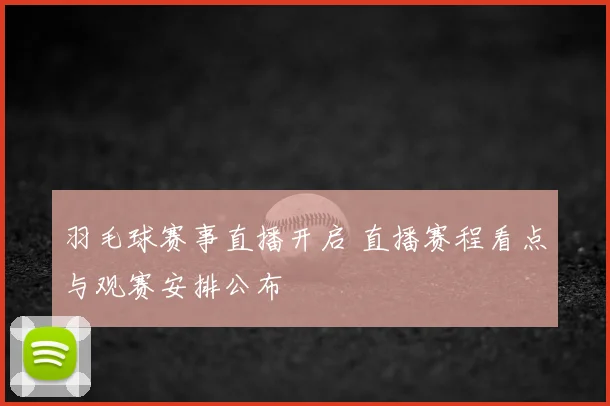 羽毛球赛事直播开启 直播赛程看点与观赛安排公布