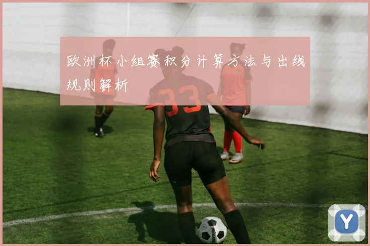 欧洲杯小组赛积分计算方法与出线规则解析